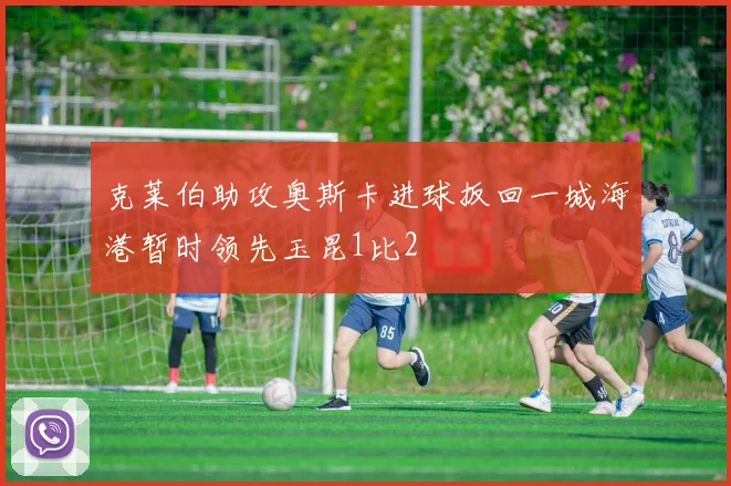 克莱伯助攻奥斯卡进球扳回一城海港暂时领先玉昆1比2
