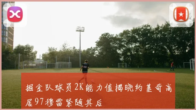 掘金队球员2K能力值揭晓约基奇高居97穆雷紧随其后