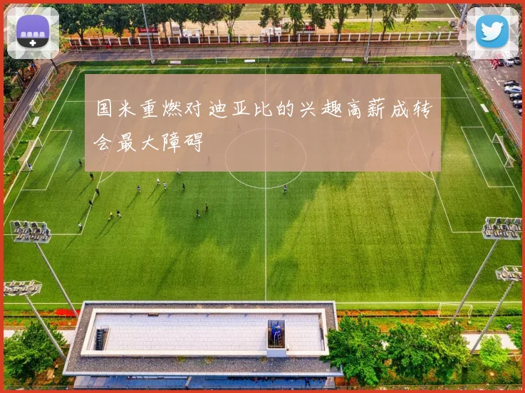 国米重燃对迪亚比的兴趣高薪成转会最大障碍