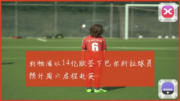 利物浦以14亿欧签下巴尔科拉球员预计周六启程赴英