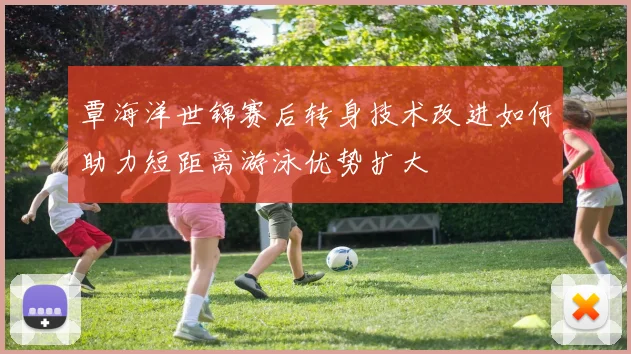 覃海洋世锦赛后转身技术改进如何助力短距离游泳优势扩大