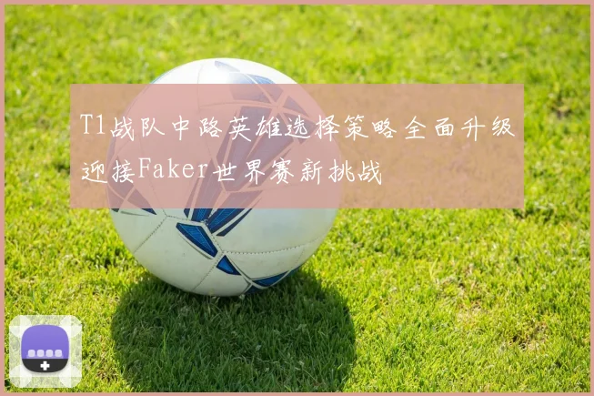 T1战队中路英雄选择策略全面升级迎接Faker世界赛新挑战
