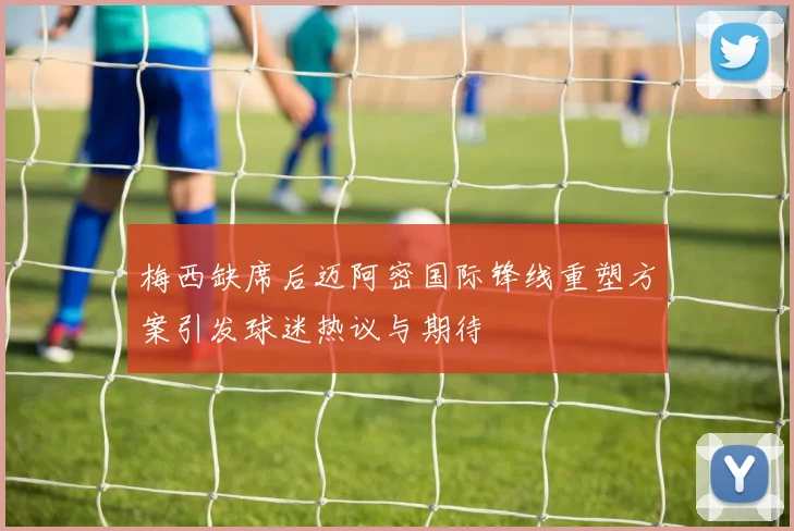 梅西缺席后迈阿密国际锋线重塑方案引发球迷热议与期待