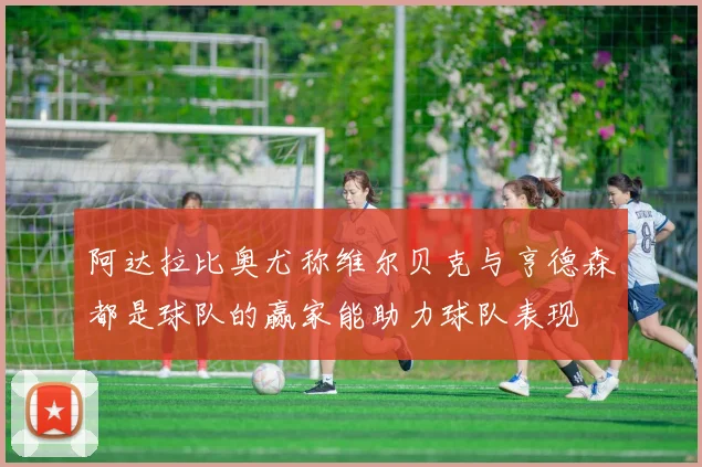 阿达拉比奥尤称维尔贝克与亨德森都是球队的赢家能助力球队表现