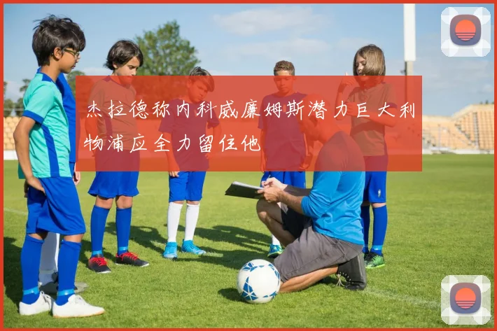 杰拉德称内科威廉姆斯潜力巨大利物浦应全力留住他